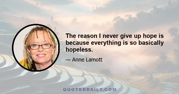 The reason I never give up hope is because everything is so basically hopeless.