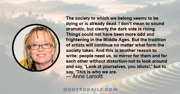 The society to which we belong seems to be dying or is already dead. I don't mean to sound dramatic, but clearly the dark side is rising. Things could not have been more odd and frightening in the Middle Ages. But the