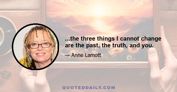 ...the three things I cannot change are the past, the truth, and you.