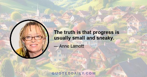 The truth is that progress is usually small and sneaky.