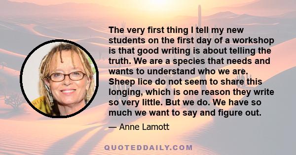 The very first thing I tell my new students on the first day of a workshop is that good writing is about telling the truth. We are a species that needs and wants to understand who we are. Sheep lice do not seem to share 