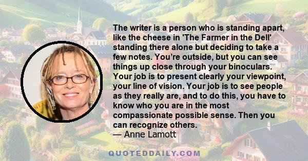 The writer is a person who is standing apart, like the cheese in 'The Farmer in the Dell' standing there alone but deciding to take a few notes. You’re outside, but you can see things up close through your binoculars.