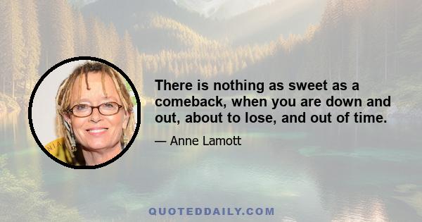 There is nothing as sweet as a comeback, when you are down and out, about to lose, and out of time.