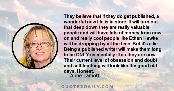 They believe that if they do get published, a wonderful new life is in store. It will turn out that deep down they are really valuable people and will have lots of money from now on and really cool people like Ethan