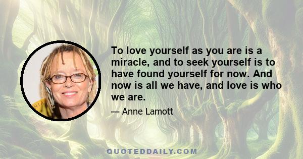 To love yourself as you are is a miracle, and to seek yourself is to have found yourself for now. And now is all we have, and love is who we are.