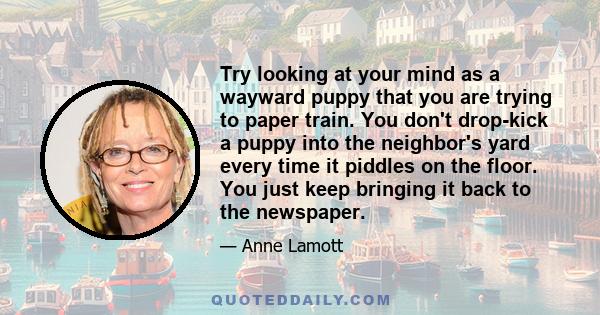 Try looking at your mind as a wayward puppy that you are trying to paper train. You don't drop-kick a puppy into the neighbor's yard every time it piddles on the floor. You just keep bringing it back to the newspaper.