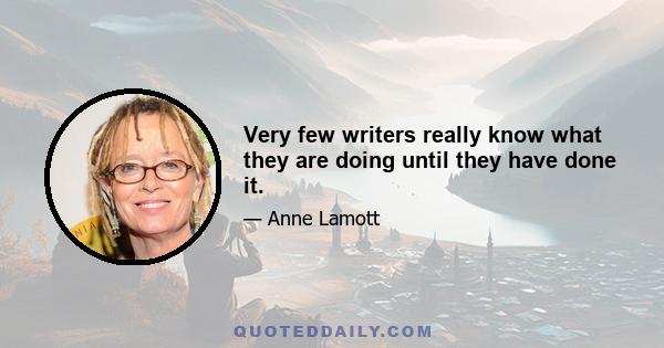 Very few writers really know what they are doing until they have done it.