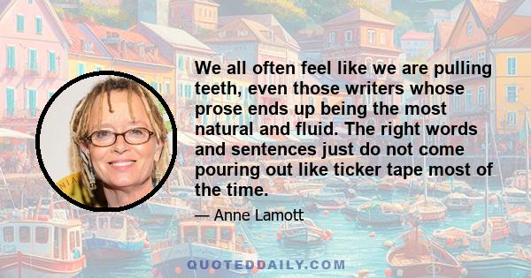 We all often feel like we are pulling teeth, even those writers whose prose ends up being the most natural and fluid. The right words and sentences just do not come pouring out like ticker tape most of the time.