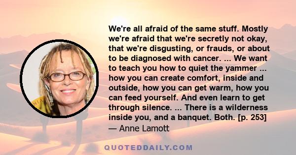 We're all afraid of the same stuff. Mostly we're afraid that we're secretly not okay, that we're disgusting, or frauds, or about to be diagnosed with cancer. ... We want to teach you how to quiet the yammer ... how you