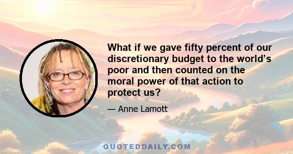 What if we gave fifty percent of our discretionary budget to the world’s poor and then counted on the moral power of that action to protect us?