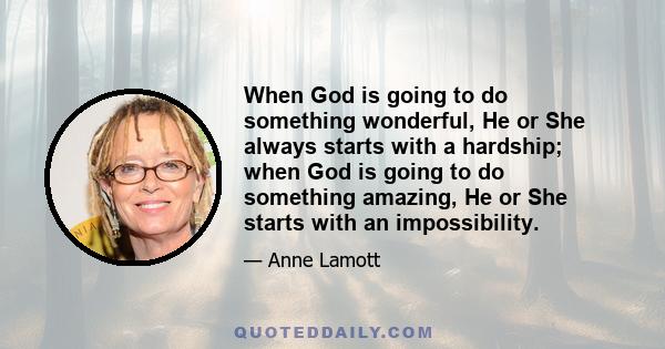 When God is going to do something wonderful, He or She always starts with a hardship; when God is going to do something amazing, He or She starts with an impossibility.