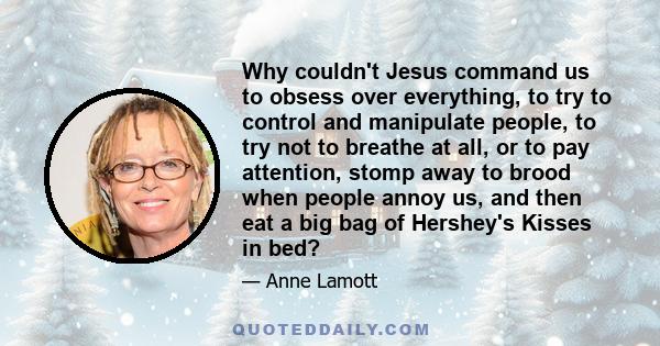 Why couldn't Jesus command us to obsess over everything, to try to control and manipulate people, to try not to breathe at all, or to pay attention, stomp away to brood when people annoy us, and then eat a big bag of