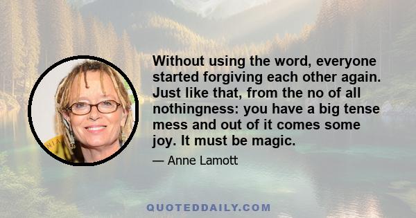 Without using the word, everyone started forgiving each other again. Just like that, from the no of all nothingness: you have a big tense mess and out of it comes some joy. It must be magic.