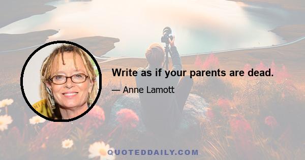 Write as if your parents are dead.