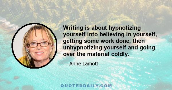 Writing is about hypnotizing yourself into believing in yourself, getting some work done, then unhypnotizing yourself and going over the material coldly.