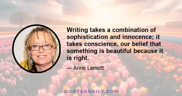 Writing takes a combination of sophistication and innocence; it takes conscience, our belief that something is beautiful because it is right.