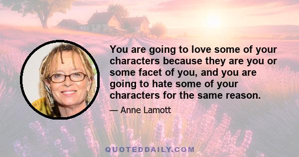 You are going to love some of your characters because they are you or some facet of you, and you are going to hate some of your characters for the same reason.