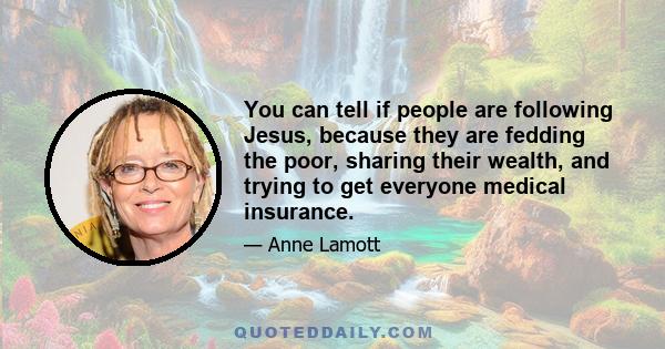 You can tell if people are following Jesus, because they are fedding the poor, sharing their wealth, and trying to get everyone medical insurance.