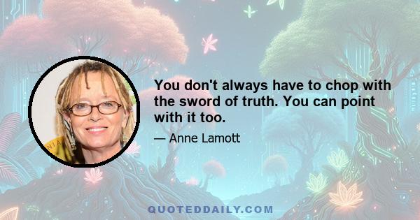 You don't always have to chop with the sword of truth. You can point with it too.