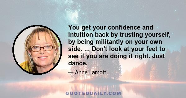 You get your confidence and intuition back by trusting yourself, by being militantly on your own side. ... Don't look at your feet to see if you are doing it right. Just dance.