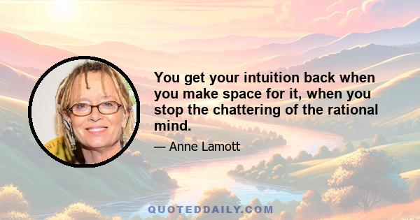 You get your intuition back when you make space for it, when you stop the chattering of the rational mind.