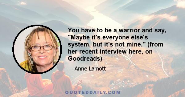 You have to be a warrior and say, Maybe it's everyone else's system, but it's not mine. (from her recent interview here, on Goodreads)