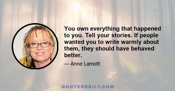 You own everything that happened to you. Tell your stories. If people wanted you to write warmly about them, they should have behaved better.