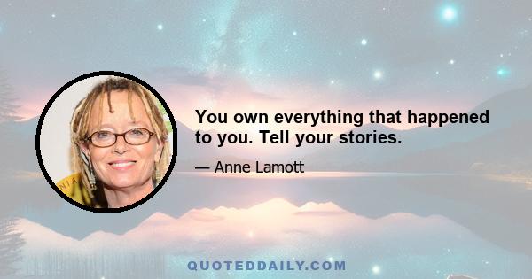 You own everything that happened to you. Tell your stories.