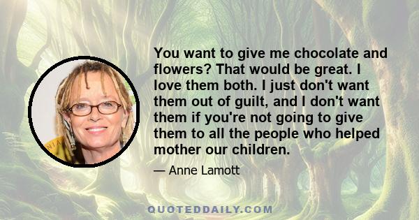 You want to give me chocolate and flowers? That would be great. I love them both. I just don't want them out of guilt, and I don't want them if you're not going to give them to all the people who helped mother our