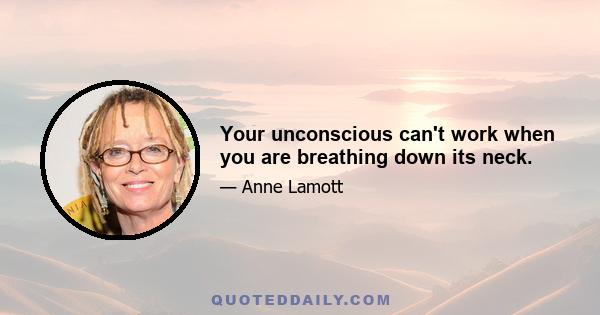 Your unconscious can't work when you are breathing down its neck.