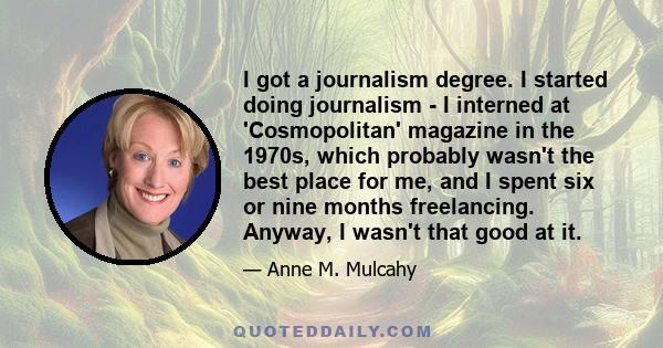 I got a journalism degree. I started doing journalism - I interned at 'Cosmopolitan' magazine in the 1970s, which probably wasn't the best place for me, and I spent six or nine months freelancing. Anyway, I wasn't that