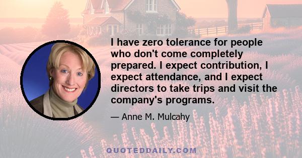 I have zero tolerance for people who don't come completely prepared. I expect contribution, I expect attendance, and I expect directors to take trips and visit the company's programs.