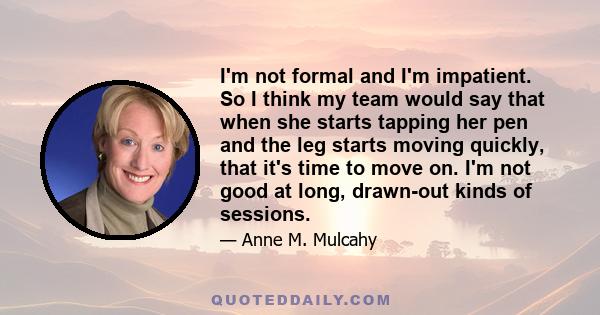 I'm not formal and I'm impatient. So I think my team would say that when she starts tapping her pen and the leg starts moving quickly, that it's time to move on. I'm not good at long, drawn-out kinds of sessions.