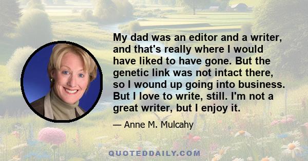 My dad was an editor and a writer, and that's really where I would have liked to have gone. But the genetic link was not intact there, so I wound up going into business. But I love to write, still. I'm not a great