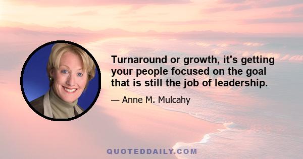 Turnaround or growth, it's getting your people focused on the goal that is still the job of leadership.