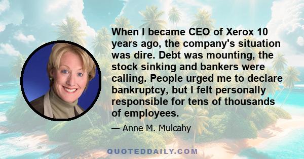 When I became CEO of Xerox 10 years ago, the company's situation was dire. Debt was mounting, the stock sinking and bankers were calling. People urged me to declare bankruptcy, but I felt personally responsible for tens 