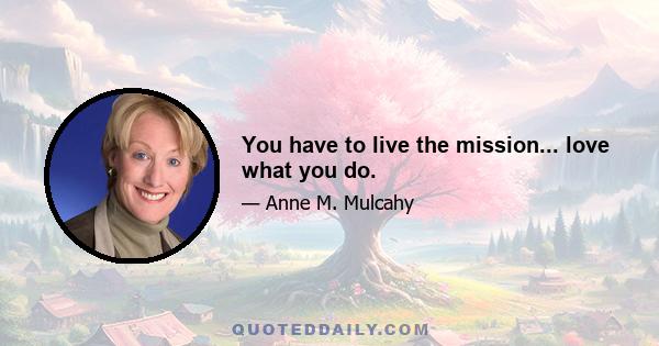 You have to live the mission... love what you do.