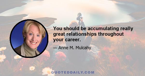 You should be accumulating really great relationships throughout your career.