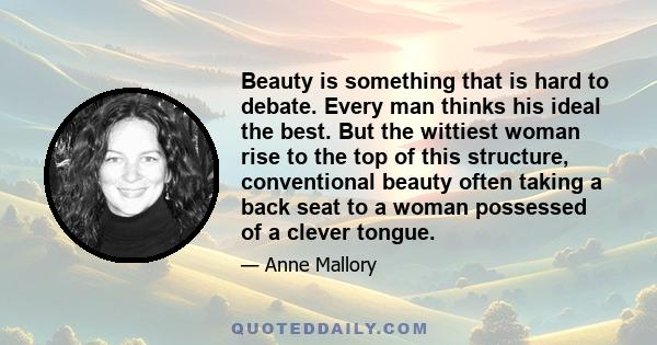 Beauty is something that is hard to debate. Every man thinks his ideal the best. But the wittiest woman rise to the top of this structure, conventional beauty often taking a back seat to a woman possessed of a clever