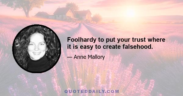 Foolhardy to put your trust where it is easy to create falsehood.