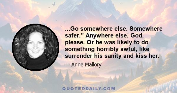 ...Go somewhere else. Somewhere safer.” Anywhere else. God, please. Or he was likely to do something horribly awful, like surrender his sanity and kiss her.