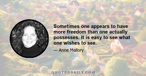 Sometimes one appears to have more freedom than one actually possesses. It is easy to see what one wishes to see.