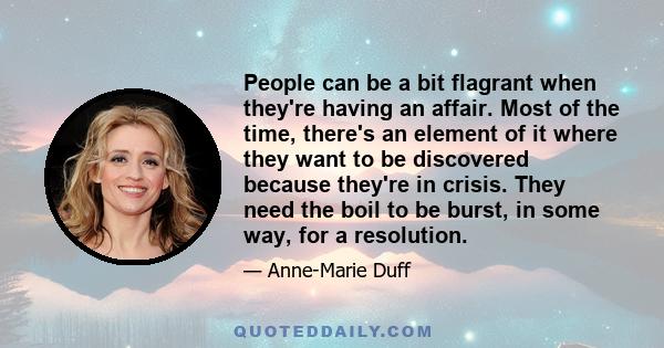 People can be a bit flagrant when they're having an affair. Most of the time, there's an element of it where they want to be discovered because they're in crisis. They need the boil to be burst, in some way, for a