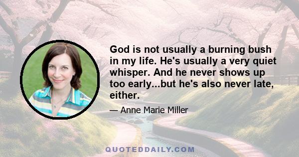 God is not usually a burning bush in my life. He's usually a very quiet whisper. And he never shows up too early...but he's also never late, either.