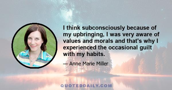 I think subconsciously because of my upbringing, I was very aware of values and morals and that's why I experienced the occasional guilt with my habits.