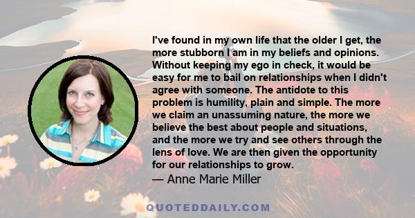 I've found in my own life that the older I get, the more stubborn I am in my beliefs and opinions. Without keeping my ego in check, it would be easy for me to bail on relationships when I didn't agree with someone. The