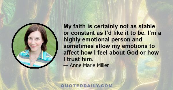 My faith is certainly not as stable or constant as I’d like it to be. I’m a highly emotional person and sometimes allow my emotions to affect how I feel about God or how I trust him.