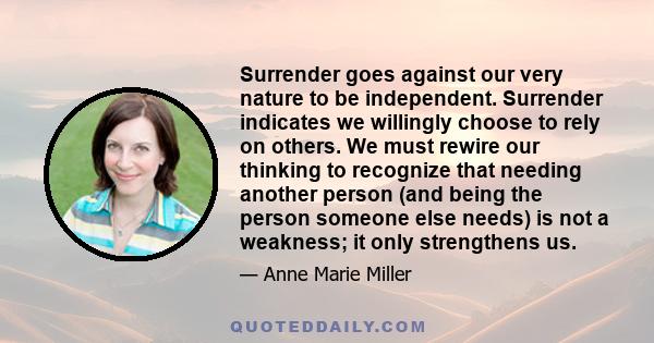 Surrender goes against our very nature to be independent. Surrender indicates we willingly choose to rely on others. We must rewire our thinking to recognize that needing another person (and being the person someone