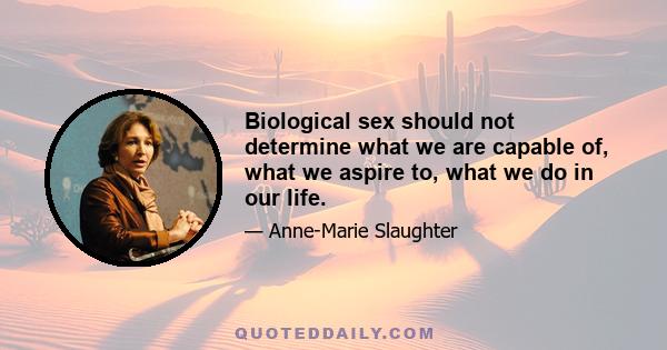 Biological sex should not determine what we are capable of, what we aspire to, what we do in our life.