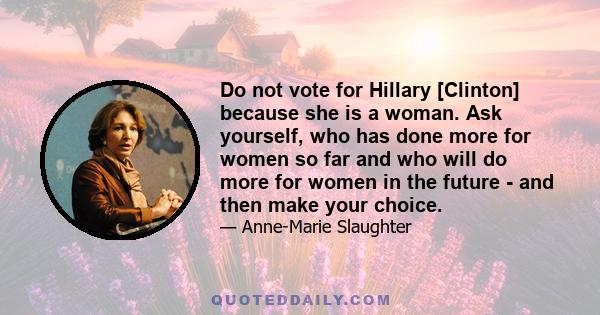 Do not vote for Hillary [Clinton] because she is a woman. Ask yourself, who has done more for women so far and who will do more for women in the future - and then make your choice.